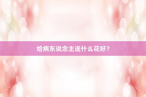 给病东说念主送什么花好?