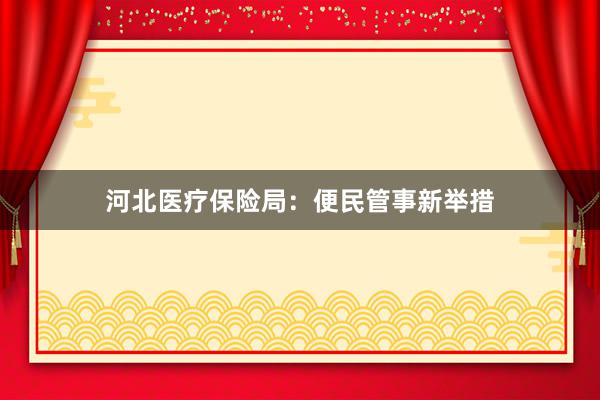 河北医疗保险局:便民管事新举措
