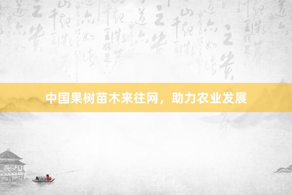 中国果树苗木来往网,助力农业发展